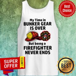 My Time In Bunker Gear Is Over But Being A Firefighter Never Ends Tank Top