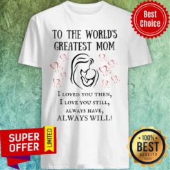 To The World's Greatest Mom I Loved You Then Still Alway Have Always Will Shirt
