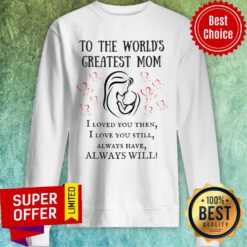 To The World's Greatest Mom I Loved You Then Still Alway Have Always Will Sweatshirt