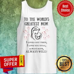 To The World's Greatest Mom I Loved You Then Still Alway Have Always Will Tank Top