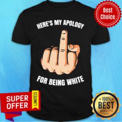 Fuck Here’s My Apology For Being White Shirt