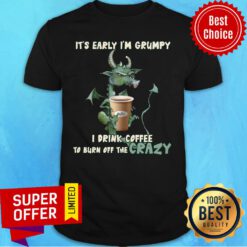 Grumpy Dragon It's Early I'm Grumpy I Drink Coffee To Burn Off The Crazy Shirt