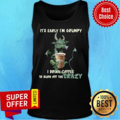 Grumpy Dragon It's Early I'm Grumpy I Drink Coffee To Burn Off The Crazy Tank Top