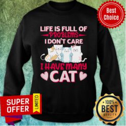 Life Is Full Of Problems I Don't Care I Have Many Cat Sweatshirt