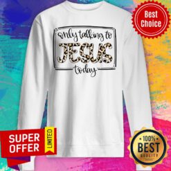 Only Talk To Jesus Today Sweatshirt