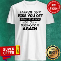 Whatever I Did To Piss You Off Please Let Me Know Again Shirt