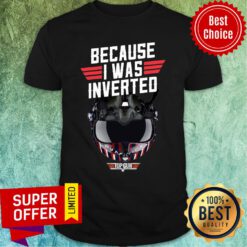 Because I Was Inverted Top Gun Shirt
