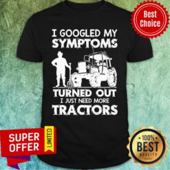 I Googled My Symptoms Turns Out I Just Need More Tractors Shirt