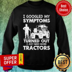 I Googled My Symptoms Turns Out I Just Need More Tractors Sweatshirt