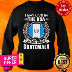 I May Live In The Usa But My Story Began In Guatemala Sweatshirt