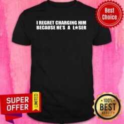 I Regret Charging Him Because He's A Loser Shirt