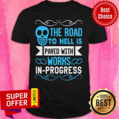 The Road To Hell Is Paved With Works-In-Progress Shirt