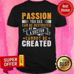 Passion You See Can Be Destroyed By A Doctor It Cannot Be Created Shirt