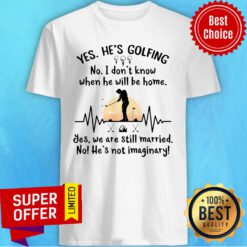 Yes He's Golfing No I Don't Know When He Will Be Home Shirt