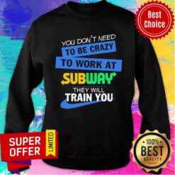 You Don’t Need To Be Crazy To Work At Subway They Will Train You Sweatshirt