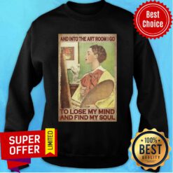 And Into The Art Room I Go To Lose My Mind And Find My Soul Sweatshirt