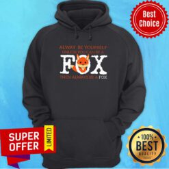 Fox Alway Be Yourself Unless You Can Be A Then Always Be A Fox Hoodie