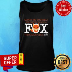 Fox Alway Be Yourself Unless You Can Be A Then Always Be A Fox Tank Top