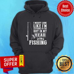 I Might Look Like I'm Listening To You But In My Head I'm Fishing Hoodie