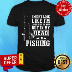 I Might Look Like I'm Listening To You But In My Head I'm Fishing Shirt