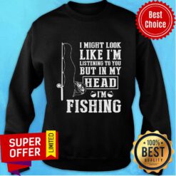 I Might Look Like I'm Listening To You But In My Head I'm Fishing Sweatshirt