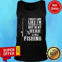 I Might Look Like I'm Listening To You But In My Head I'm Fishing Tank Top