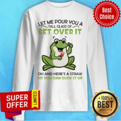Let Me Pour You A Tall Glass Of Get Over It Oh And Here’s A Straw So You Can Suck It Up Frog Sweatshirt