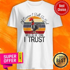Of Course I Talk To God Who Else Can I Trust Chicken Shirt