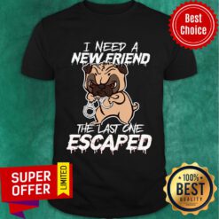 Pulldog I Need A New Friend The Last One Escaped Shirt