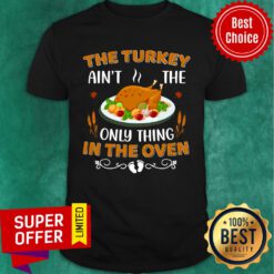 The Turkey Ain't The Only Thing In The Oven Shirt