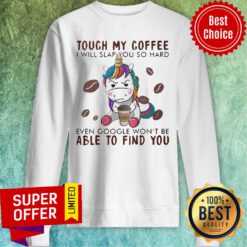 Unicorn Touch My Coffee I Will Slap You So Hard Even Google Won't Be Able To Find You Sweatshirt