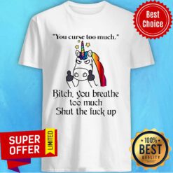 Unicorn Your Curse Too Much Bitch You Breathe Shirt