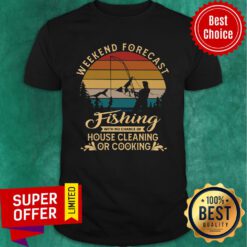 Weekend Forecast Fishing With No Chance Of House Cleaning Or Cooking Shirt