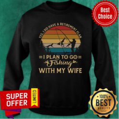 Yes I Do Have A Retirement plan I Plan To Go Fishing With My Wife Sweatshirt
