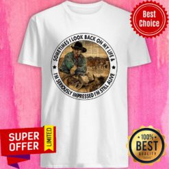 Cowboys Sometimes I Look Back On My Life I'm Seriously Impressed I'm Still Alive Shirt
