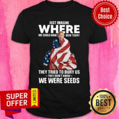 Donald Trump Just Where We Could Have Been Today We Were Seeds Shirt