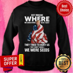 Donald Trump Just Where We Could Have Been Today We Were Seeds Sweatshirt
