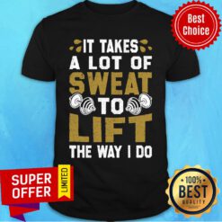 It Takes A Lot Of Sweat To Lift The Way I Do Shirt