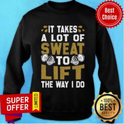 It Takes A Lot Of Sweat To Lift The Way I Do Sweatshirt