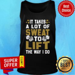 It Takes A Lot Of Sweat To Lift The Way I Do Tank Top