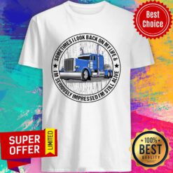 Trucker Sometime I Look Back On My Life I'm Seriously Impressed I'm Still Alive Shirt