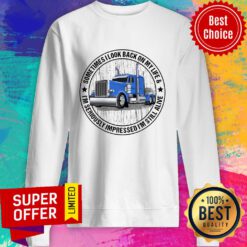 Trucker Sometime I Look Back On My Life I'm Seriously Impressed I'm Still Alive Sweatshirt