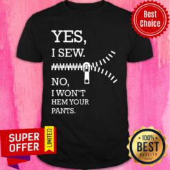 Yes I Sew No I Won't Hem Your Pants Shirt