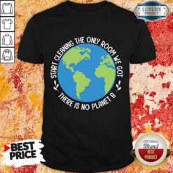 Start Cleaning The Only Room We Got There Is No Planet B Shirt