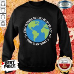 Start Cleaning The Only Room We Got There Is No Planet B Sweatshirt