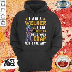 I Am A Welder I Am Here To Build Your Crap Not Take Any Hoodie