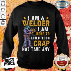 I Am A Welder I Am Here To Build Your Crap Not Take Any Sweatshirt