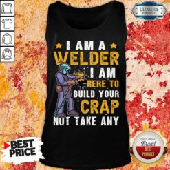 I Am A Welder I Am Here To Build Your Crap Not Take Any Tank Top