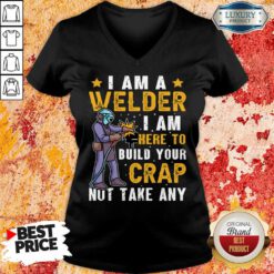 I Am A Welder I Am Here To Build Your Crap Not Take Any V-neck