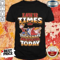 I Ate 12 Times And Took 5 Naps And It's Still Today Shirt